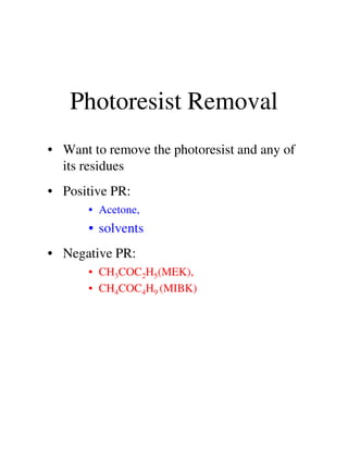 Photoresist Removal
• Want to remove the photoresist and any of
its residues
• Positive PR:
• Acetone,
• solvents• solvents
• Negative PR:
• CH3COC2H5(MEK),
• CH4COC4H9 (MIBK)
 