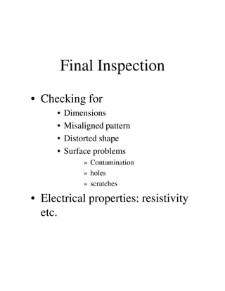 Final Inspection
• Checking for
• Dimensions
• Misaligned pattern
• Distorted shape
• Surface problems
» Contamination
» holes
» scratches
• Electrical properties: resistivity
etc.
 