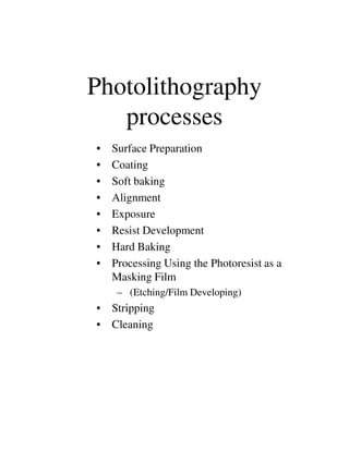 Photolithography
processes
• Surface Preparation
• Coating
• Soft baking
• Alignment
• Exposure
• Resist Development• Resist Development
• Hard Baking
• Processing Using the Photoresist as a
Masking Film
– (Etching/Film Developing)
• Stripping
• Cleaning
 