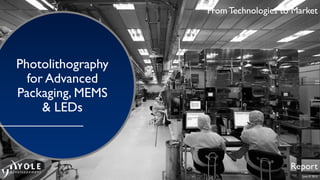 June © 2015
From Technologies to Market
Photolithography
for Advanced
Packaging, MEMS
& LEDs
Report
From Technologies to Market
 
