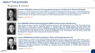 2
Biography & contact
ABOUT THE AUTHORS
Amandine PIZZAGALLI,Market &Technology Analyst,Equipment and Materials for Advanced Packaging
ClaireTROADEC, Market &Technology Analyst,MEMS and Semiconductor Manufacturing
Amandine is in charge of equipment & material fields for the Advanced Packaging & Manufacturing team at Yole Développement
after graduating as an engineer in Electronics, with a specialization in Semiconductors and Nano Electronics Technologies. She
worked in the past for Air Liquide with an emphasis on CVD and ALD processes for semiconductor applications.
Contact: pizzagalli@yole.fr
©2015 | www.yole.fr | Photolithography for Adv. Packaging, MEMS and LEDs
Claire Troadec has been a member of the MEMS manufacturing team at Yole Développement since 2013. She graduated from
INSA Rennes in France with an engineering degree in microelectronics and material sciences. She then joined NXP
Semiconductors, and worked for 7 years as a CMOS process integration engineer at the IMEC R&D facility. During this time, she
oversaw the isolation and performance boost of CMOS technology node devices from 90 nm down to 45 nm. She has authored
or co-authored seven US patents and nine international publications in the semiconductor field and before joining Yole
Développement managed her own distribution and e-commerce company.
Contact: troadec@yole.fr
Jérôme AZEMAR,Market &Technology Analyst, Advanced Packaging Manufacturing
Jérôme Azémar is a member of the Advanced Packaging & Manufacturing team. Upon graduating from INSA Toulouse with a
master’s in Microelectronics and Applied Physics, he joined ASML and worked in Veldhoven for three years as an Application
Support Engineer, specializing in immersion scanners. During this time he acquired Photolithography skills which he then
honed over a two year stint as a Process Engineer at STMicroelectronics. While with ST he developed new processes, co-
authored an international publication and worked on metrology structures embedded on reticules before joining Yole
Développement in 2013.
Contact: azemar@yole.fr
 