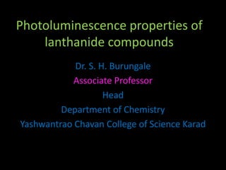 Photoluminescence properties of
lanthanide compounds
Dr. S. H. Burungale
Associate Professor
Head
Department of Chemistry
Yashwantrao Chavan College of Science Karad
 