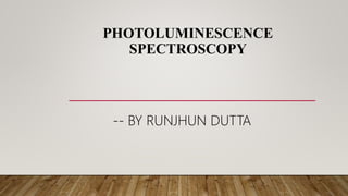 PHOTOLUMINESCENCE
SPECTROSCOPY
-- BY RUNJHUN DUTTA
 