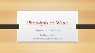 Photolysis of Water
      Prepared By : Yaseen Aziz

           Roll No : 23609
  Dept. Of Chemistry, Kashmir University
 
