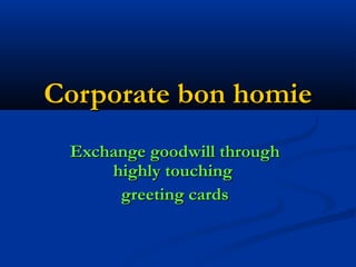 Corporate bon homieCorporate bon homie
Exchange goodwill throughExchange goodwill through
highly touchinghighly touching
greeting cardsgreeting cards
 