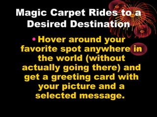 Magic Carpet Rides to a
Desired Destination
• Hover around your
favorite spot anywhere in
the world (without
actually going there) and
get a greeting card with
your picture and a
selected message.
 