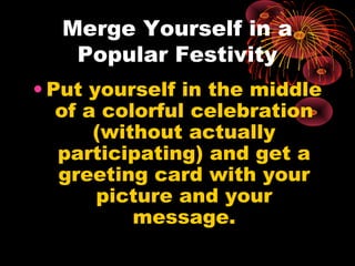 Merge Yourself in a
Popular Festivity
• Put yourself in the middle
of a colorful celebration
(without actually
participating) and get a
greeting card with your
picture and your
message.
 