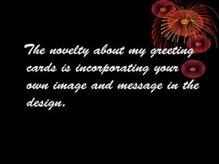The novelty about my greeting
cards is incorporating your
own image and message in the
design.
 