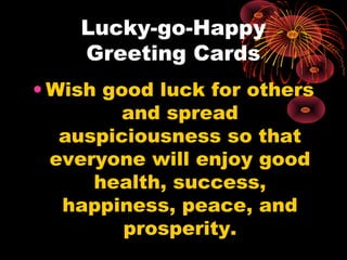 Lucky-go-Happy
Greeting Cards
• Wish good luck for others
and spread
auspiciousness so that
everyone will enjoy good
health, success,
happiness, peace, and
prosperity.
 