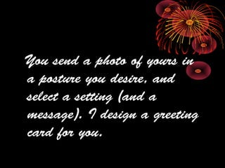 You send a photo of yours in
a posture you desire, and
select a setting (and a
message). I design a greeting
card for you.
 