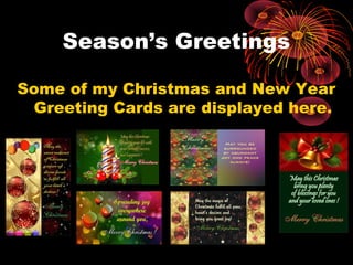 Season’s Greetings
Some of my Christmas and New Year
Greeting Cards are displayed here.
 