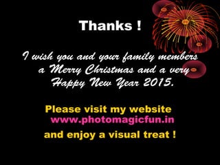 Thanks !
I wish you and your family members
a Merry Christmas and a very
Happy New Year 2015.
Please visit my website
www.photomagicfun.in
and enjoy a visual treat !
 