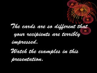 The cards are so different that
your recipients are terribly
impressed.
Watch the examples in this
presentation.
 