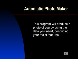 Automatic Photo Maker
This program will produce a
photo of you by using the
data you insert, describing
your facial features.

 