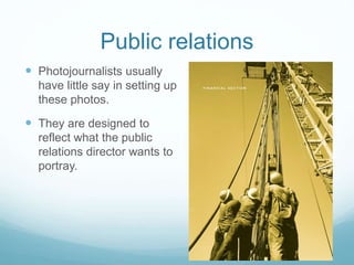Public relations 
 Photojournalists usually 
have little say in setting up 
these photos. 
 They are designed to 
reflect what the public 
relations director wants to 
portray. 
 