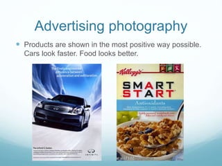 Advertising photography 
 Products are shown in the most positive way possible. 
Cars look faster. Food looks better. 
 