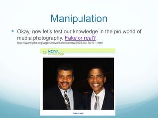 Manipulation 
 Okay, now let’s test our knowledge in the pro world of 
media photography. Fake or real? 
http://www.pbs.org/wgbh/nova/sciencenow/0301/03-for-01.html 
