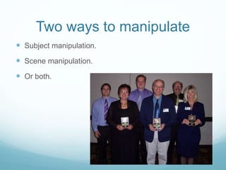 Two ways to manipulate 
 Subject manipulation. 
 Scene manipulation. 
 Or both. 
 