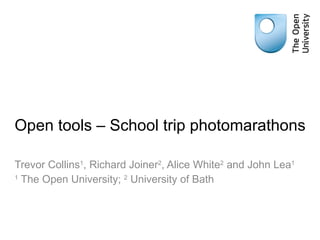 Open tools – School trip photomarathons Trevor Collins 1 , Richard Joiner 2 , Alice White 2  and John Lea 1 1  The Open University;  2  University of Bath 