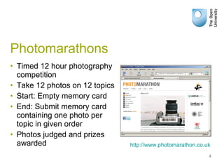 Photomarathons Timed 12 hour photography competition Take 12 photos on 12 topics Start: Empty memory card End: Submit memory card containing one photo per topic in given order Photos judged and prizes awarded http://www.photomarathon.co.uk 