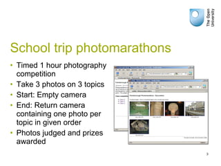 School trip photomarathons Timed 1 hour photography competition Take 3 photos on 3 topics Start: Empty camera End: Return camera containing one photo per topic in given order Photos judged and prizes awarded 