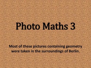 Photo Maths 3
Most of these pictures containing geometry
 were taken in the surroundings of Berlin.
 