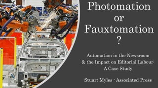 Photomation
or
Fauxtomation
?
Automation in the Newsroom
& the Impact on Editorial Labour:
A Case Study
Stuart Myles - Associated Press
 
