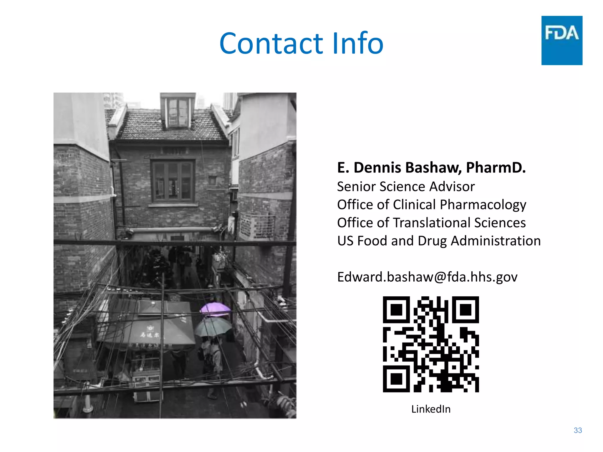 33
Contact Info
E. Dennis Bashaw, PharmD.
Senior Science Advisor
Office of Clinical Pharmacology
Office of Translational Sciences
US Food and Drug Administration
Edward.bashaw@fda.hhs.gov
LinkedIn
 