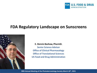 30th Annual Meeting of the Photodermatology Society-March 18th, 2021
FDA Regulatory Landscape on Sunscreens
E. Dennis Bashaw, PharmD.
Senior Science Advisor
Office of Clinical Pharmacology
Office of Translational Sciences
US Food and Drug Administration
 