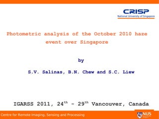 Photometric analysis of the October 2010 haze
                          event over Singapore


                                             by

               S.V. Salinas, B.N. Chew and S.C. Liew




       IGARSS 2011, 24th - 29th Vancouver, Canada
Centre for Remote Imaging, Sensing and Processing
 