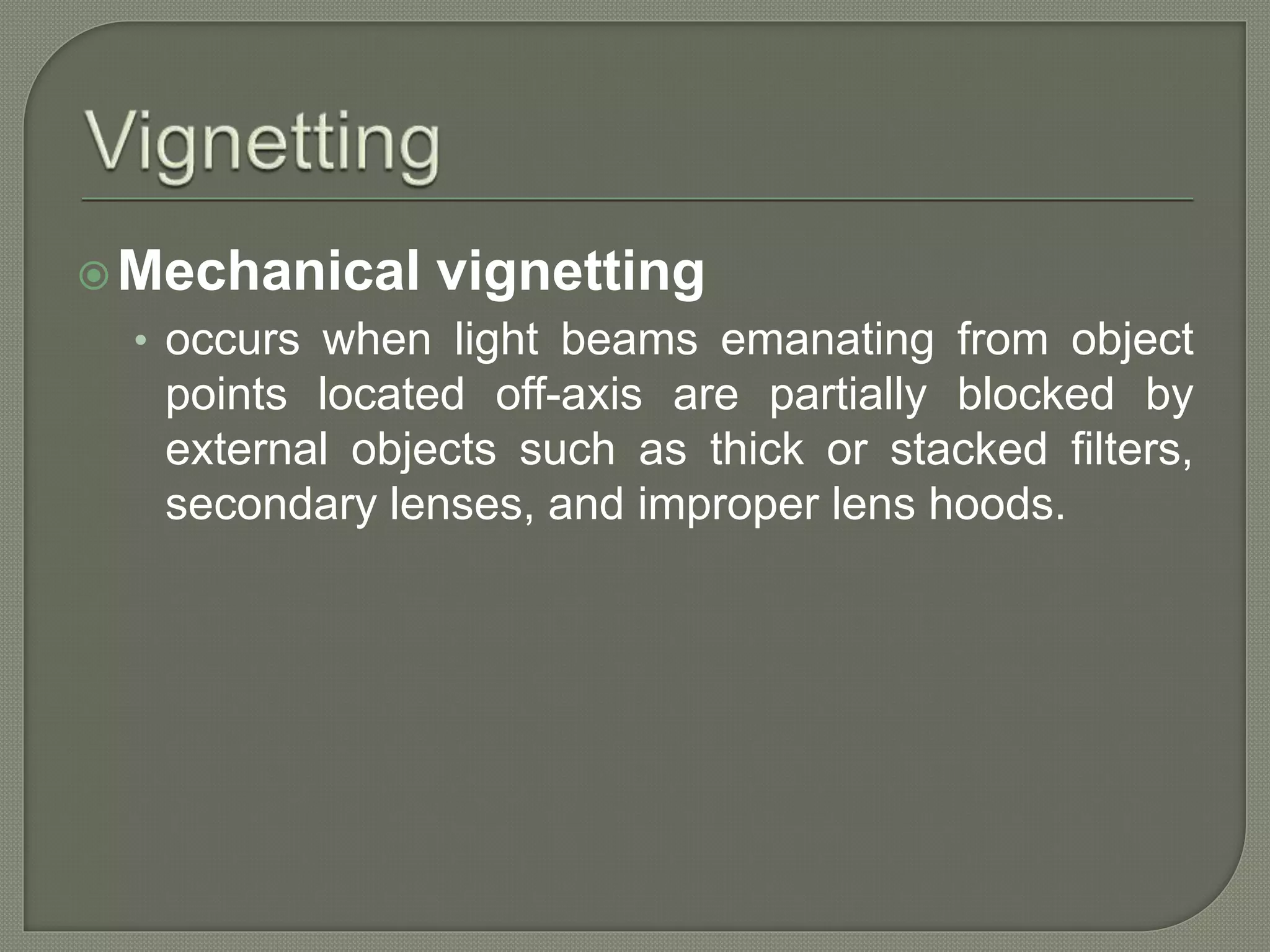 Mechanical vignetting
• occurs when light beams emanating from object
points located off-axis are partially blocked by
external objects such as thick or stacked filters,
secondary lenses, and improper lens hoods.
 
