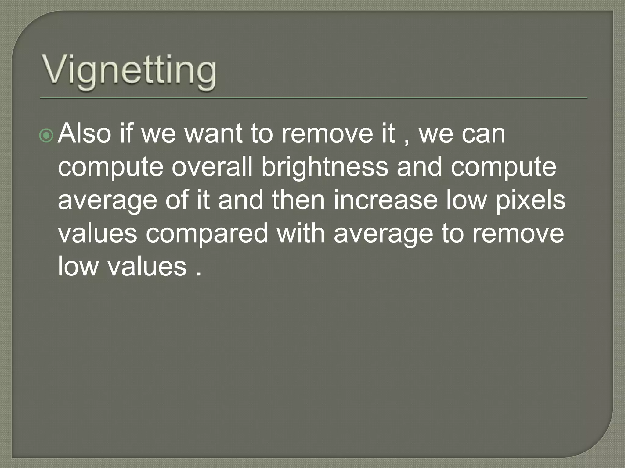 Also if we want to remove it , we can
compute overall brightness and compute
average of it and then increase low pixels
values compared with average to remove
low values .
 