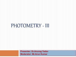 PHOTOMETRY - III
Presenter: Dr.Anurag Yadav
Moderator: Mr.Arun Kumar
 