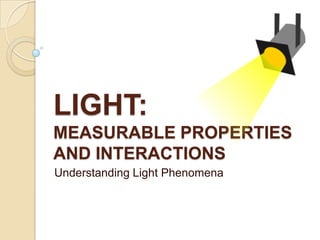 LIGHT:
MEASURABLE PROPERTIES
AND INTERACTIONS
Understanding Light Phenomena

 