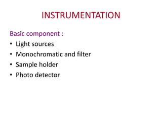 INSTRUMENTATION
Basic component :
• Light sources
• Monochromatic and filter
• Sample holder
• Photo detector
 