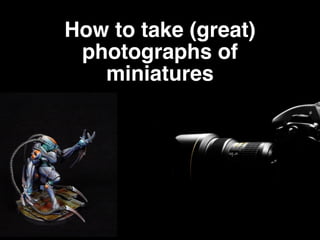 How to take (great)
photographs of
miniatures
 