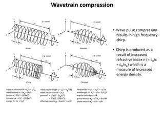 Wavetrain compression
• Wave pulse compression
results in high frequency
chirp.
• Chirp is produced as a
result of increased
refractive index n (= c0/c
= c0/vp) which is a
measure of increased
energy density.
 