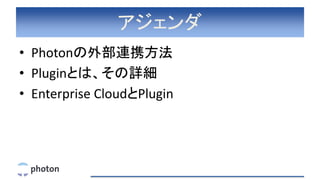 アジェンダ
• Photonの外部連携方法
• Pluginとは、その詳細
• Enterprise CloudとPlugin
 
