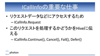 ICallInfoの重要な仕事
• リクエストデータなどにアクセスするため
– ICallInfo.Request
• このリクエストを処理するかどうかをHiveに伝
える
– ICallInfo.Continue(), Cancel(), Fail(), Defer()
 