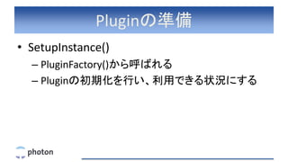 Pluginの準備
• SetupInstance()
– PluginFactory()から呼ばれる
– Pluginの初期化を行い、利用できる状況にする
 