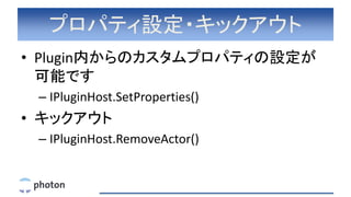 プロパティ設定・キックアウト
• Plugin内からのカスタムプロパティの設定が
可能です
– IPluginHost.SetProperties()
• キックアウト
– IPluginHost.RemoveActor()
 