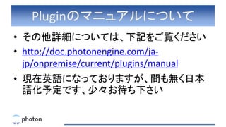 Pluginのマニュアルについて
• その他詳細については、下記をご覧ください
• http://doc.photonengine.com/ja-
jp/onpremise/current/plugins/manual
• 現在英語になっておりますが、間も無く日本
語化予定です、少々お待ち下さい
 