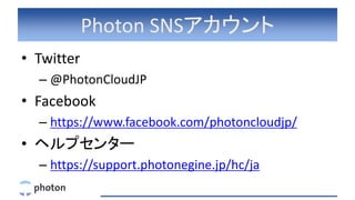 Photon SNSアカウント
• Twitter
– @PhotonCloudJP
• Facebook
– https://www.facebook.com/photoncloudjp/
• ヘルプセンター
– https://support.photonegine.jp/hc/ja
 