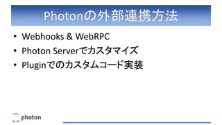 Photonの外部連携方法
• Webhooks & WebRPC
• Photon Serverでカスタマイズ
• Pluginでのカスタムコード実装
 