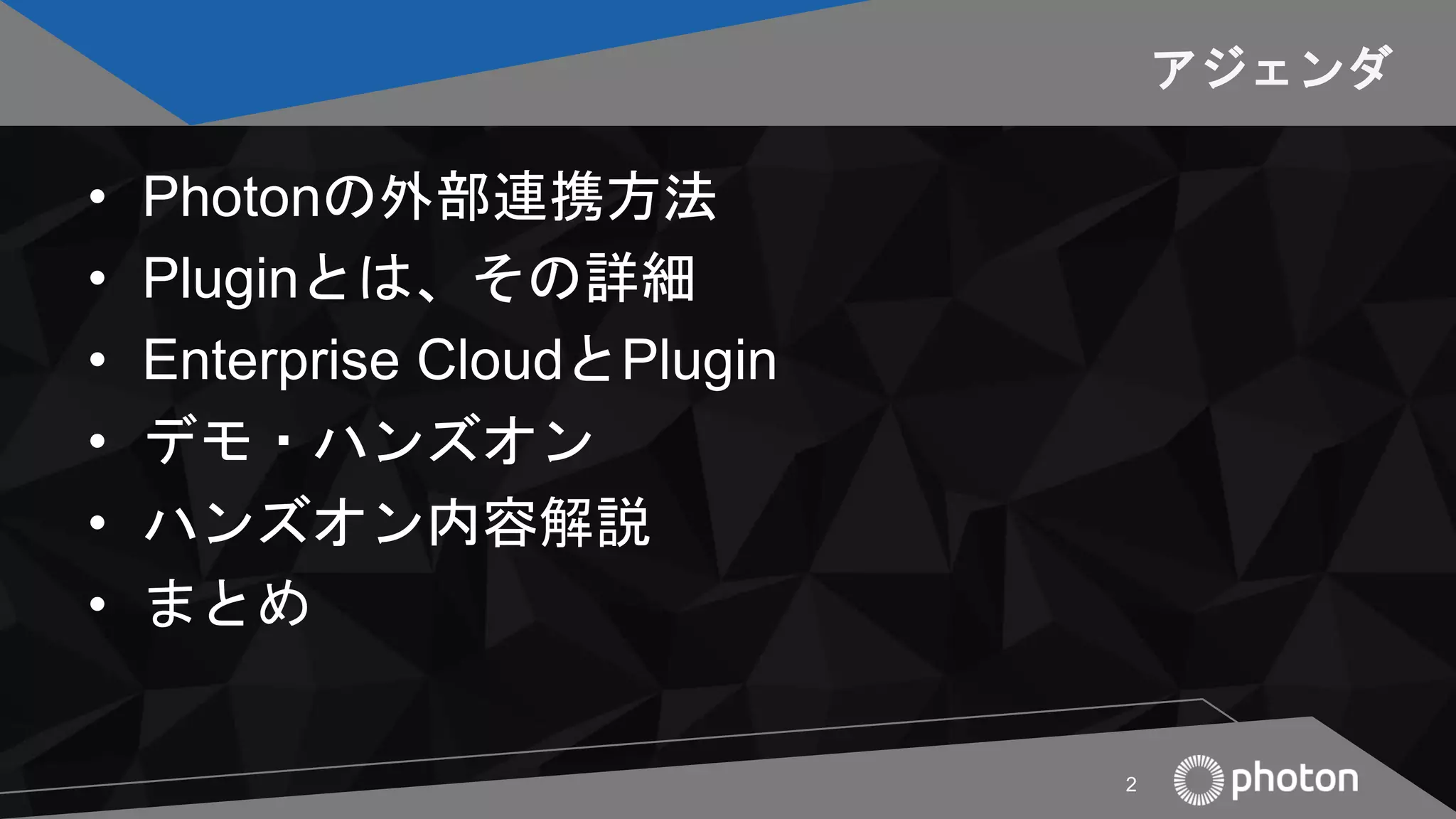 アジェンダ
• Photonの外部連携方法
• Pluginとは、その詳細
• Enterprise CloudとPlugin
• デモ・ハンズオン
• ハンズオン内容解説
• まとめ
2
 