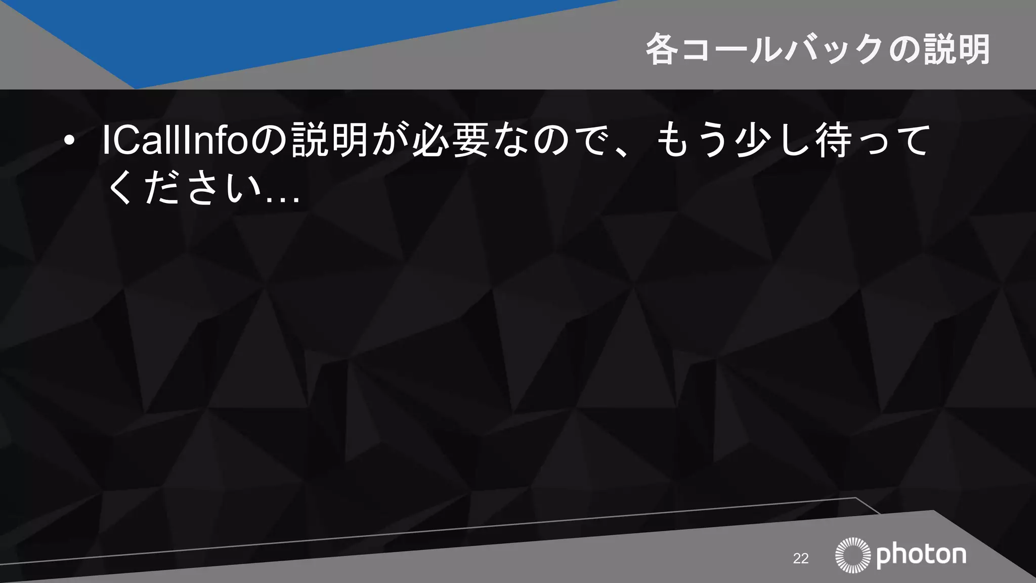 各コールバックの説明
• ICallInfoの説明が必要なので、もう少し待って
ください…
22
 
