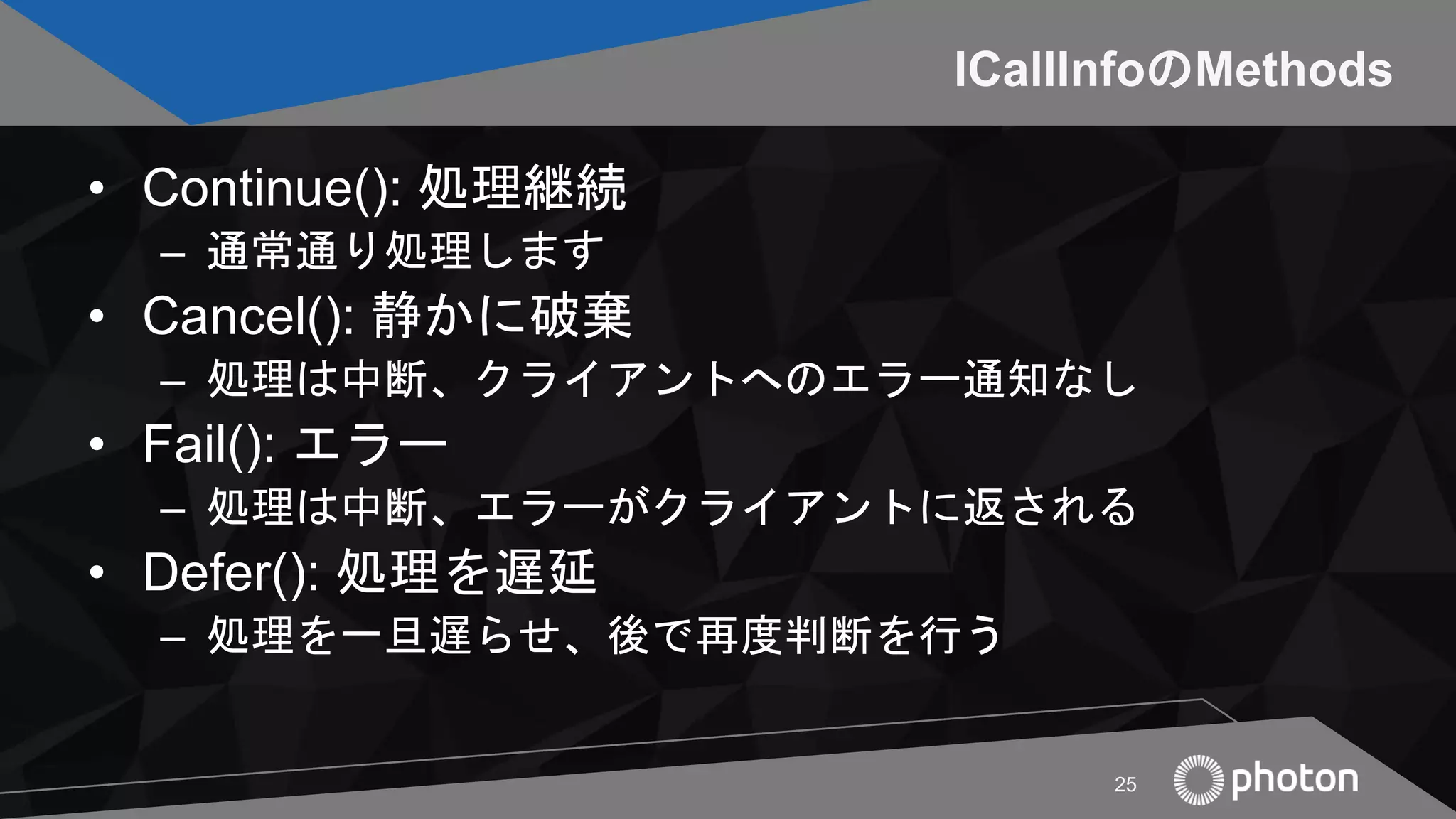 ICallInfoのMethods
• Continue(): 処理継続
– 通常通り処理します
• Cancel(): 静かに破棄
– 処理は中断、クライアントへのエラー通知なし
• Fail(): エラー
– 処理は中断、エラーがクライアントに返される
• Defer(): 処理を遅延
– 処理を一旦遅らせ、後で再度判断を行う
25
 