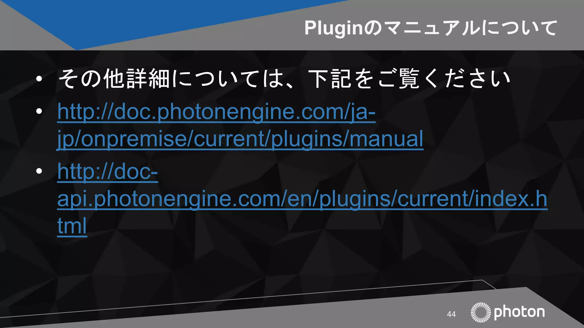 Pluginのマニュアルについて
• その他詳細については、下記をご覧ください
• http://doc.photonengine.com/ja-
jp/onpremise/current/plugins/manual
• http://doc-
api.photonengine.com/en/plugins/current/index.h
tml
44
 