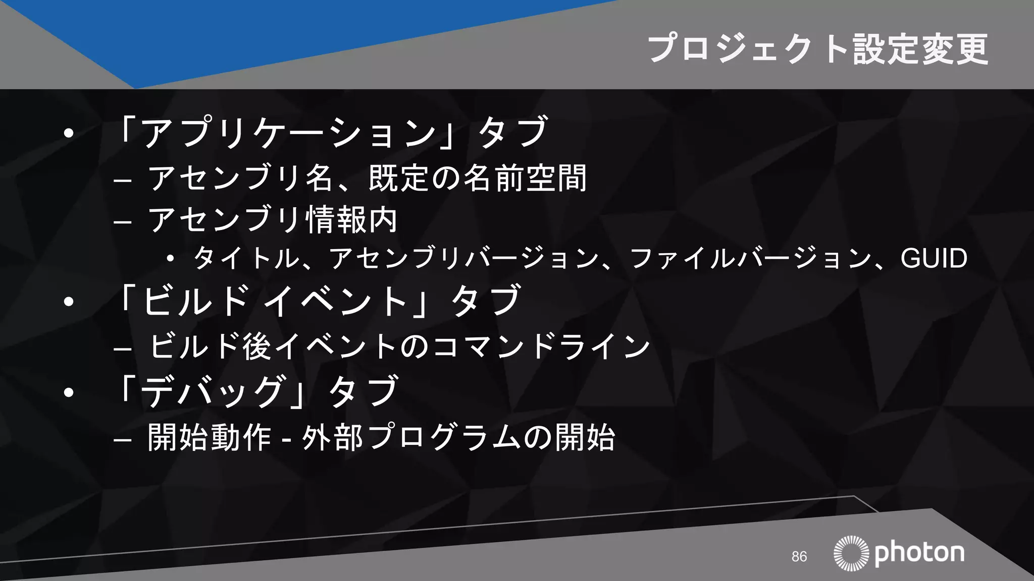 プロジェクト設定変更
• 「アプリケーション」タブ
– アセンブリ名、既定の名前空間
– アセンブリ情報内
• タイトル、アセンブリバージョン、ファイルバージョン、GUID
• 「ビルド イベント」タブ
– ビルド後イベントのコマンドライン
• 「デバッグ」タブ
– 開始動作 - 外部プログラムの開始
86
 