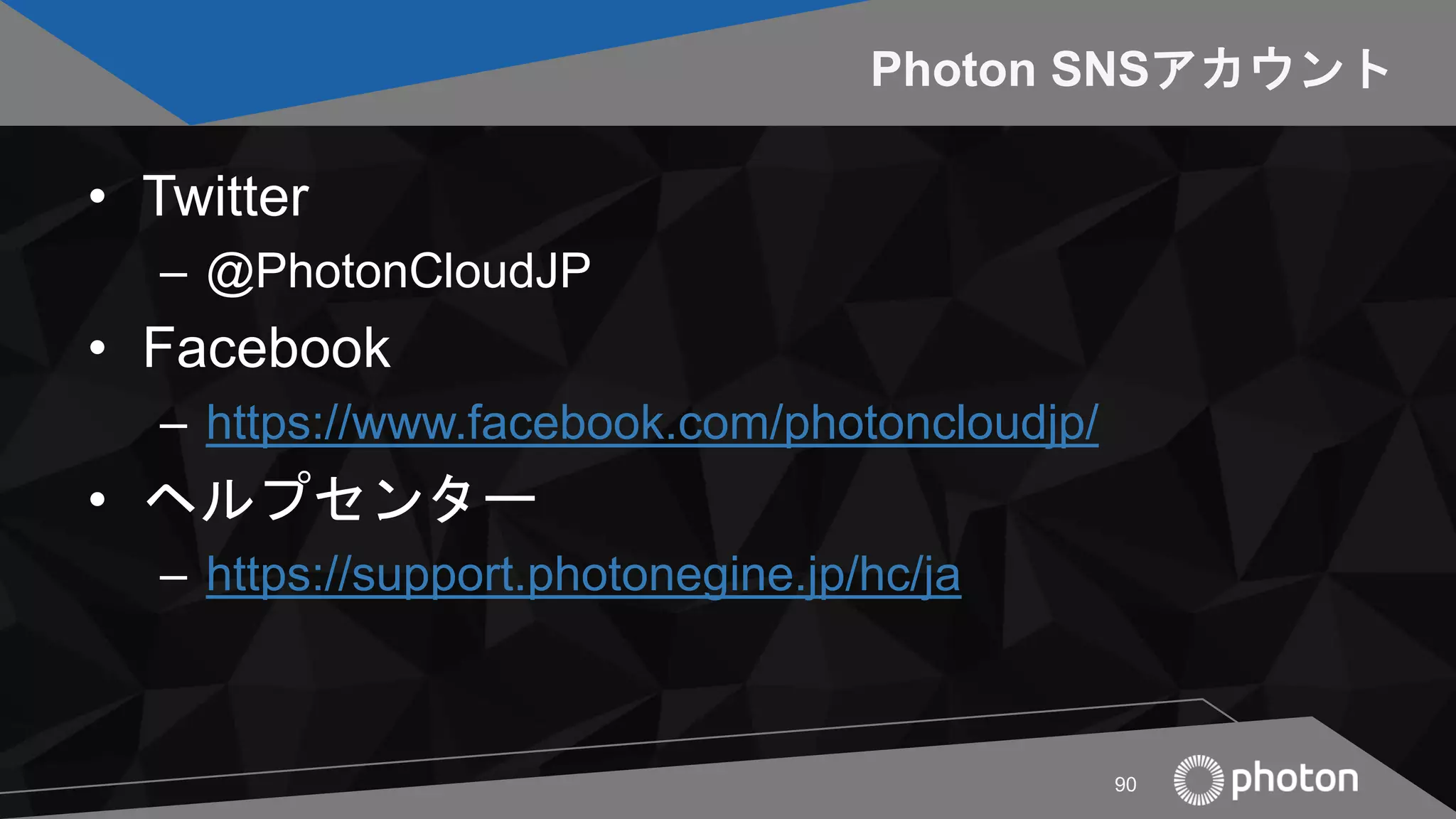Photon SNSアカウント
• Twitter
– @PhotonCloudJP
• Facebook
– https://www.facebook.com/photoncloudjp/
• ヘルプセンター
– https://support.photonegine.jp/hc/ja
90
 